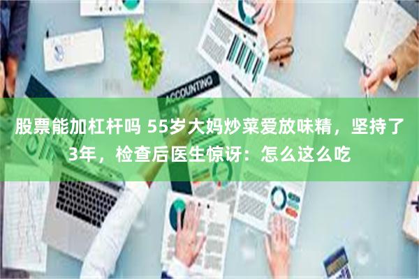 股票能加杠杆吗 55岁大妈炒菜爱放味精，坚持了3年，检查后医生惊讶：怎么这么吃