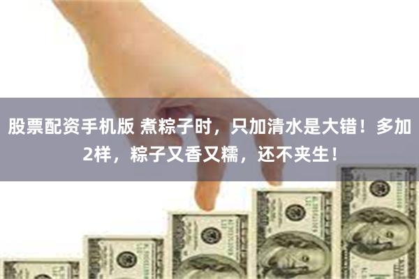 股票配资手机版 煮粽子时，只加清水是大错！多加2样，粽子又香又糯，还不夹生！