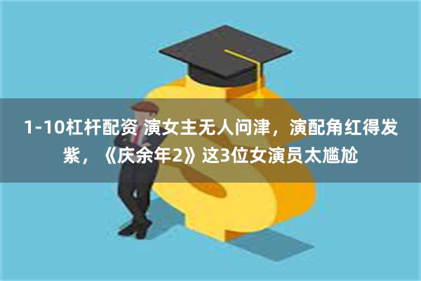 1-10杠杆配资 演女主无人问津，演配角红得发紫，《庆余年2》这3位女演员太尴尬