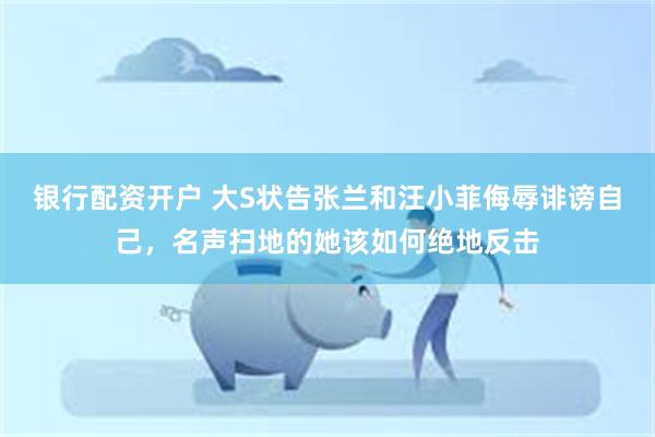 银行配资开户 大S状告张兰和汪小菲侮辱诽谤自己，名声扫地的她该如何绝地反击