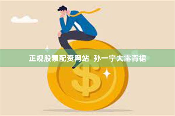 正规股票配资网站  孙一宁大露背裙