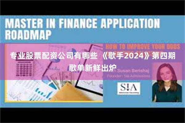 专业股票配资公司有哪些 《歌手2024》第四期歌单新鲜出炉