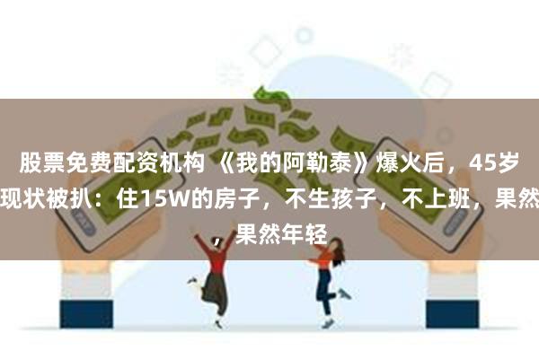 股票免费配资机构 《我的阿勒泰》爆火后，45岁李娟现状被扒：住15W的房子，不生孩子，不上班，果然年轻