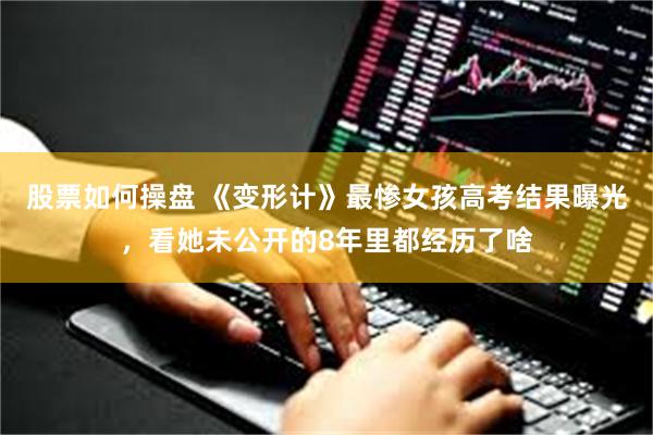 股票如何操盘 《变形计》最惨女孩高考结果曝光，看她未公开的8年里都经历了啥