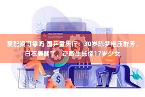 爱配资可靠吗 国乒重庆行：30岁陈梦艳压群芳，白衣美翻了，逆龄生长像17岁少女