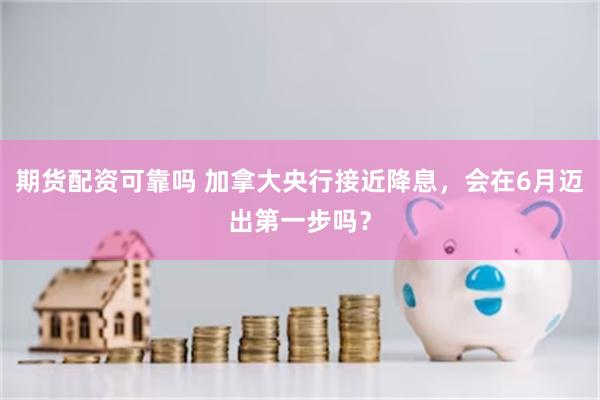 期货配资可靠吗 加拿大央行接近降息，会在6月迈出第一步吗？