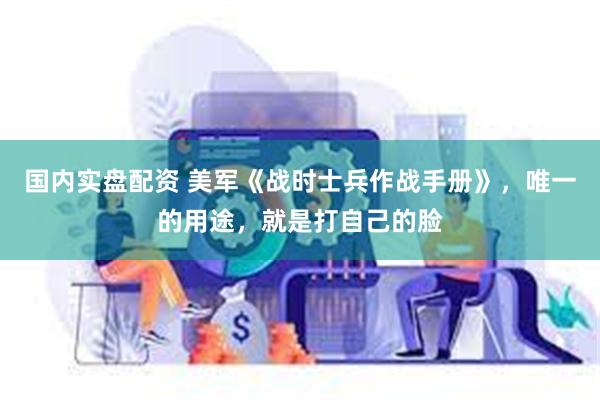 国内实盘配资 美军《战时士兵作战手册》，唯一的用途，就是打自己的脸