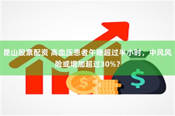 昆山股票配资 高血压患者午睡超过半小时，中风风险或增加超过30%？