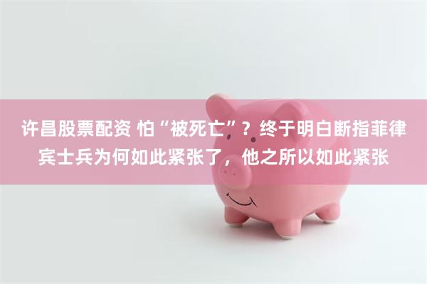 许昌股票配资 怕“被死亡”？终于明白断指菲律宾士兵为何如此紧张了，他之所以如此紧张