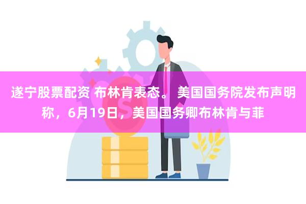 遂宁股票配资 布林肯表态。 美国国务院发布声明称，6月19日，美国国务卿布林肯与菲