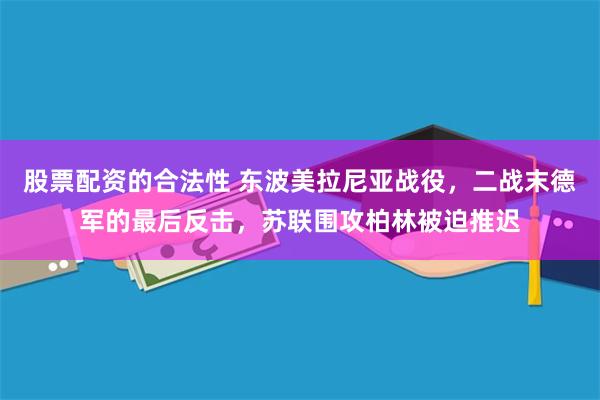 股票配资的合法性 东波美拉尼亚战役，二战末德军的最后反击，苏联围攻柏林被迫推迟