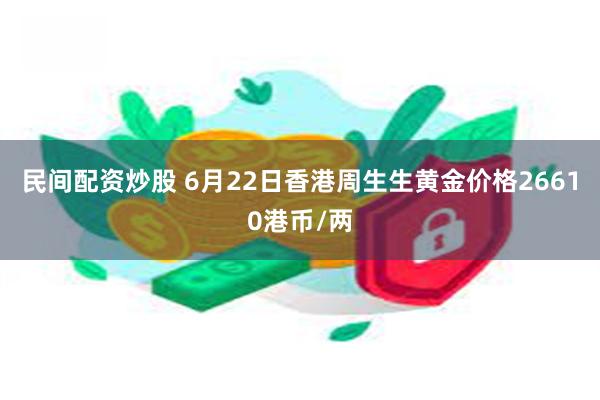 民间配资炒股 6月22日香港周生生黄金价格26610港币/两