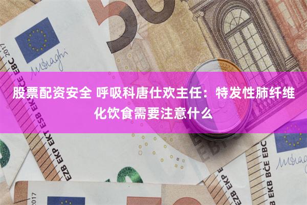 股票配资安全 呼吸科唐仕欢主任：特发性肺纤维化饮食需要注意什么