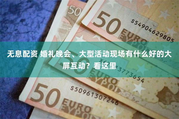 无息配资 婚礼晚会、大型活动现场有什么好的大屏互动？看这里