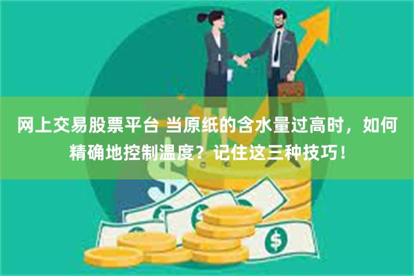 网上交易股票平台 当原纸的含水量过高时，如何精确地控制温度？记住这三种技巧！