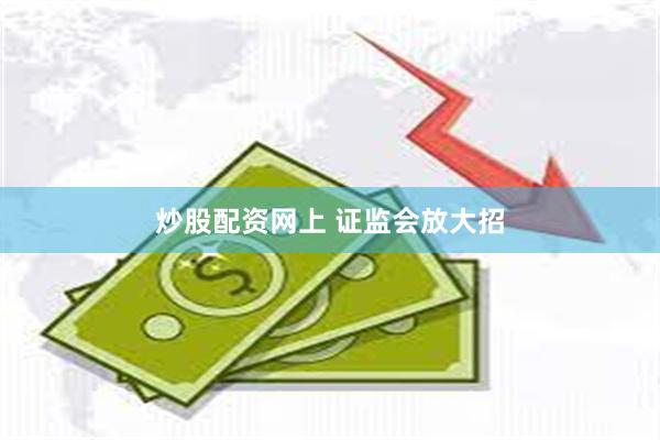 炒股配资网上 证监会放大招