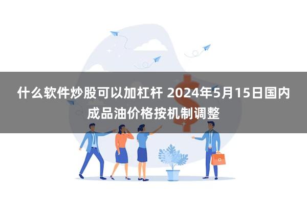 什么软件炒股可以加杠杆 2024年5月15日国内成品油价格按机制调整