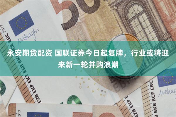 永安期货配资 国联证券今日起复牌，行业或将迎来新一轮并购浪潮