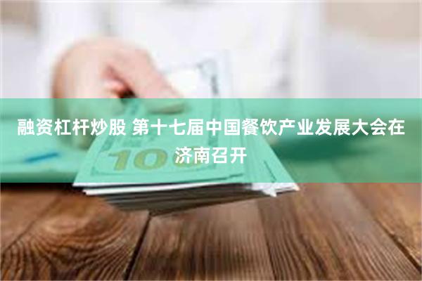 融资杠杆炒股 第十七届中国餐饮产业发展大会在济南召开