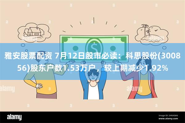 雅安股票配资 7月12日股市必读：科思股份(300856)股东户数1.53万户，较上期减少1.92%