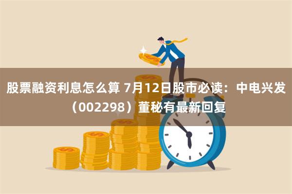 股票融资利息怎么算 7月12日股市必读：中电兴发（002298）董秘有最新回复