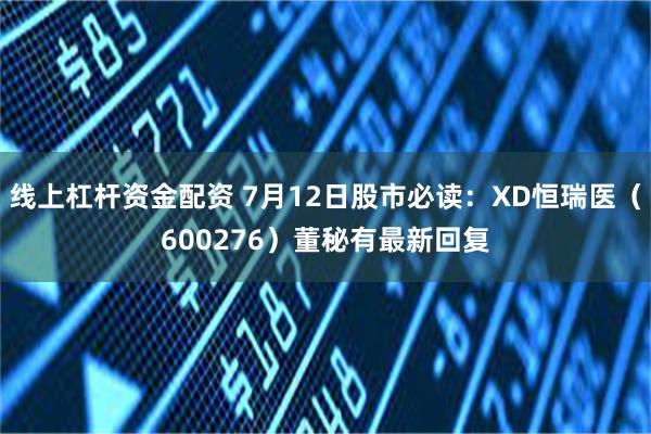 线上杠杆资金配资 7月12日股市必读：XD恒瑞医（600276）董秘有最新回复