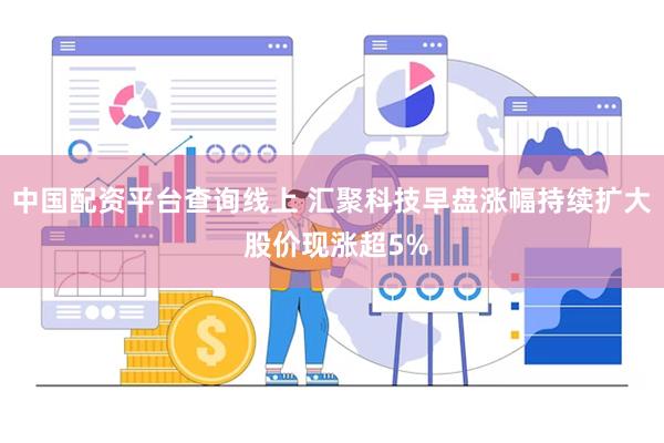 中国配资平台查询线上 汇聚科技早盘涨幅持续扩大 股价现涨超5%