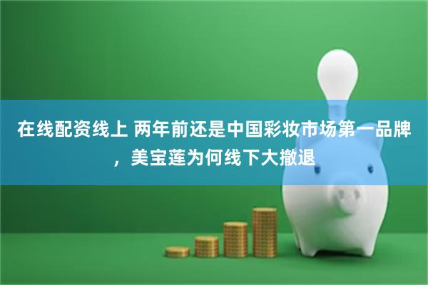 在线配资线上 两年前还是中国彩妆市场第一品牌，美宝莲为何线下大撤退