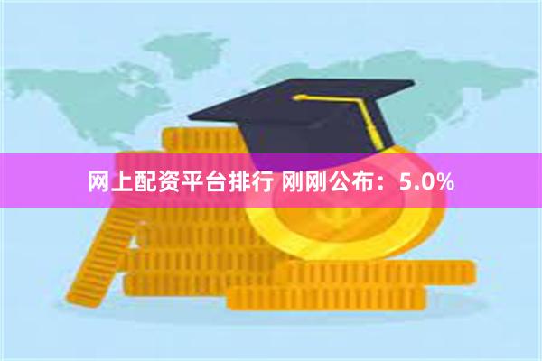 网上配资平台排行 刚刚公布：5.0%