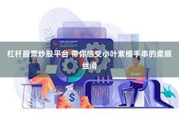 杠杆股票炒股平台 带你感受小叶紫檀手串的柔顺丝滑