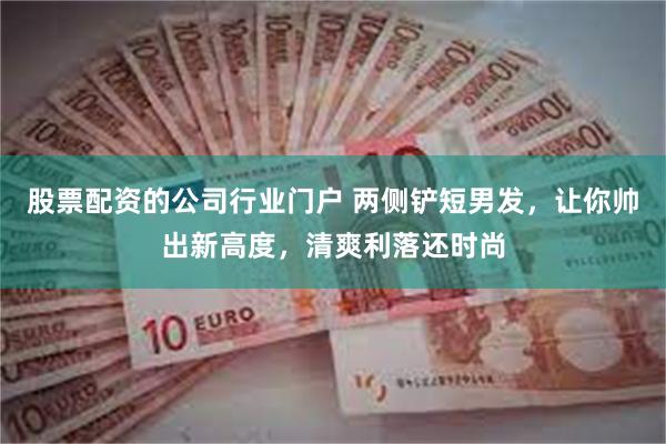 股票配资的公司行业门户 两侧铲短男发，让你帅出新高度，清爽利落还时尚