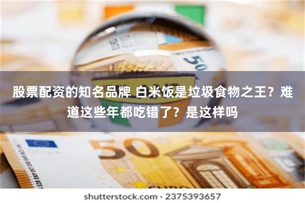 股票配资的知名品牌 白米饭是垃圾食物之王？难道这些年都吃错了？是这样吗