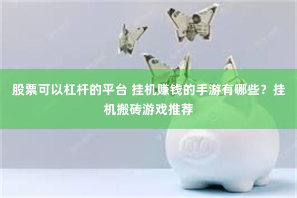股票可以杠杆的平台 挂机赚钱的手游有哪些？挂机搬砖游戏推荐