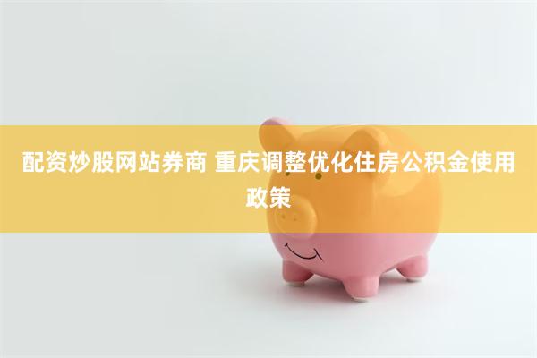 配资炒股网站券商 重庆调整优化住房公积金使用政策