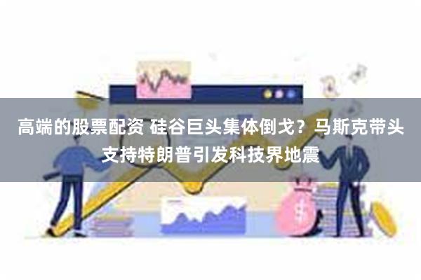 高端的股票配资 硅谷巨头集体倒戈？马斯克带头支持特朗普引发科技界地震