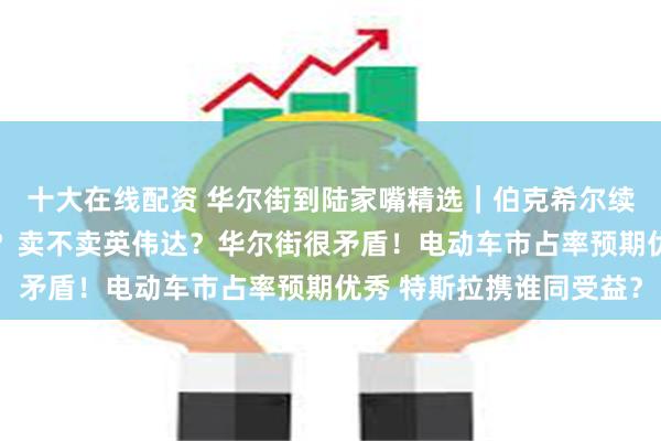 十大在线配资 华尔街到陆家嘴精选｜伯克希尔续创新高 美股重心转移？卖不卖英伟达？华尔街很矛盾！电动车市占率预期优秀 特斯拉携谁同受益？