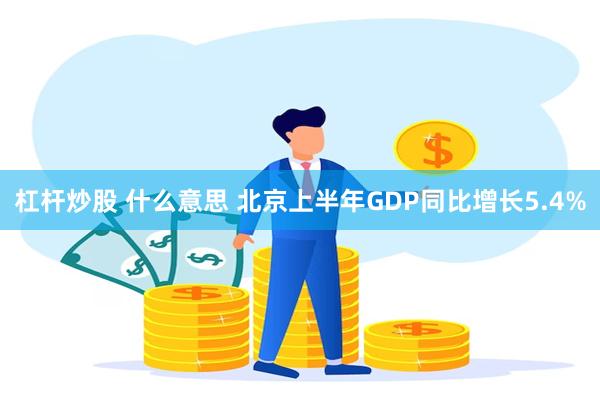 杠杆炒股 什么意思 北京上半年GDP同比增长5.4%