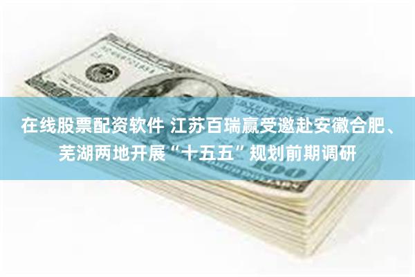 在线股票配资软件 江苏百瑞赢受邀赴安徽合肥、芜湖两地开展“十五五”规划前期调研