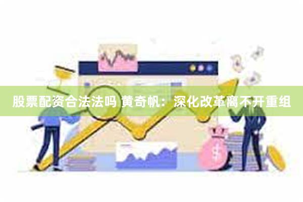 股票配资合法法吗 黄奇帆：深化改革离不开重组