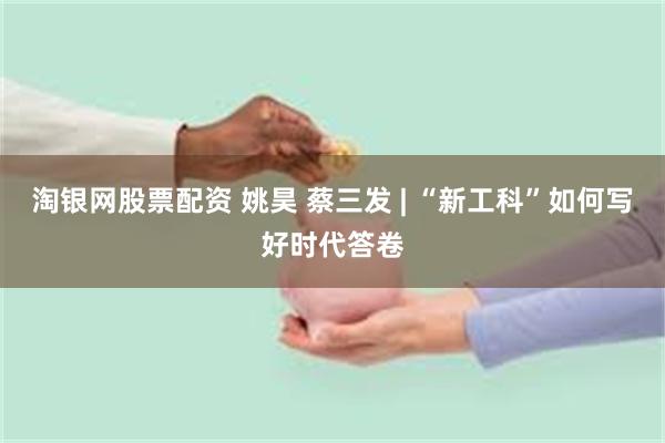 淘银网股票配资 姚昊 蔡三发 | “新工科”如何写好时代答卷