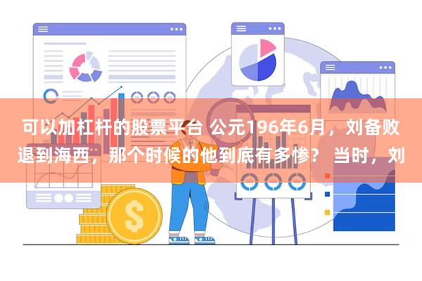 可以加杠杆的股票平台 公元196年6月，刘备败退到海西，那个时候的他到底有多惨？ 当时，刘