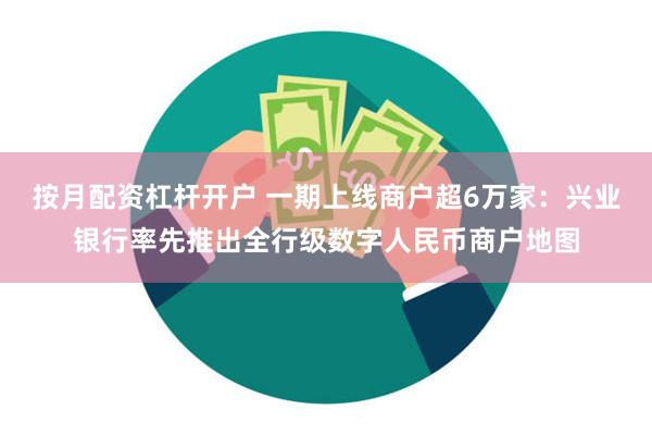 按月配资杠杆开户 一期上线商户超6万家：兴业银行率先推出全行级数字人民币商户地图