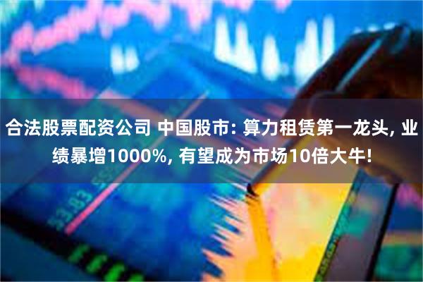 合法股票配资公司 中国股市: 算力租赁第一龙头, 业绩暴增1000%, 有望成为市场10倍大牛!