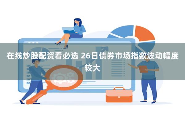 在线炒股配资看必选 26日债券市场指数波动幅度较大
