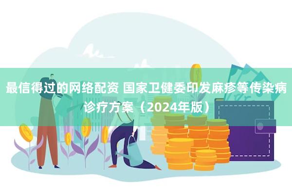 最信得过的网络配资 国家卫健委印发麻疹等传染病诊疗方案（2024年版）