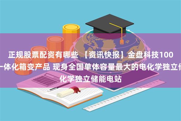 正规股票配资有哪些 【资讯快报】金盘科技100台储能一体化箱变产品 现身全国单体容量最大的电化学独立储能电站