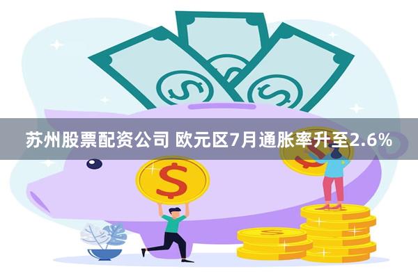 苏州股票配资公司 欧元区7月通胀率升至2.6%