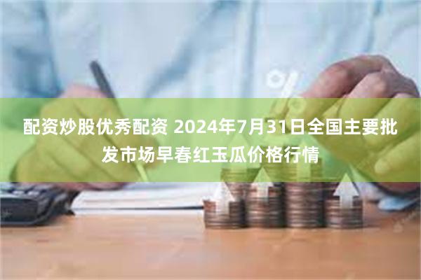 配资炒股优秀配资 2024年7月31日全国主要批发市场早春红玉瓜价格行情