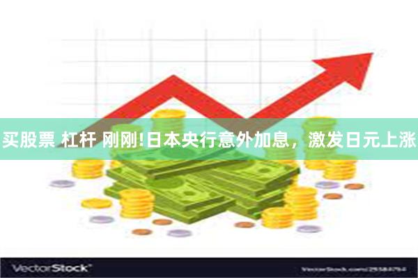 买股票 杠杆 刚刚!日本央行意外加息，激发日元上涨