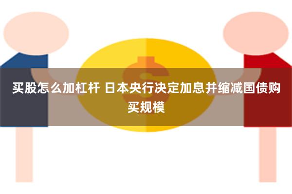 买股怎么加杠杆 日本央行决定加息并缩减国债购买规模